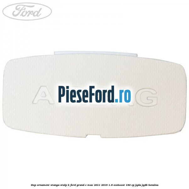 Dop ornament stanga stalp B Ford Grand C-Max 2011-2015 1.6 EcoBoost 150 cp JQDA, JQDB benzina