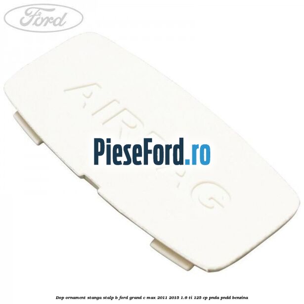 Dop ornament stanga stalp B Ford Grand C-Max 2011-2015 1.6 Ti 125 cp PNDA, PNDD benzina