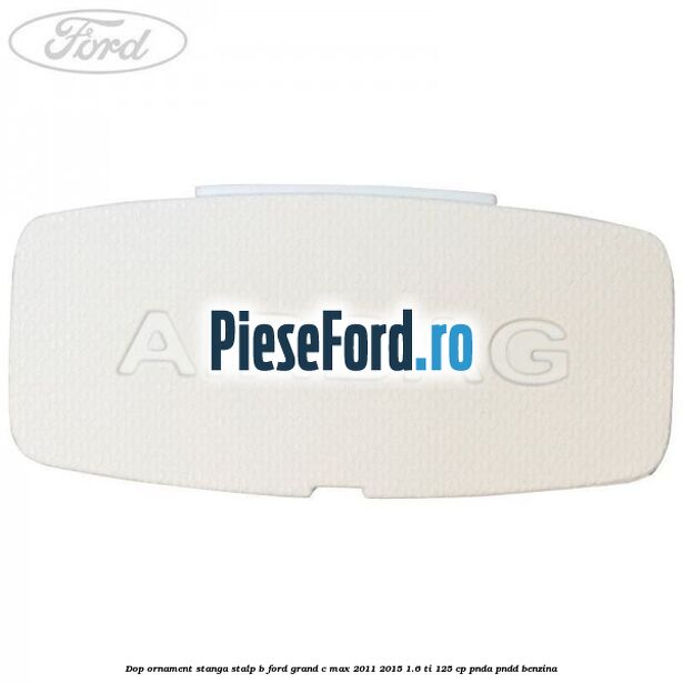 Dop ornament stanga stalp B Ford Grand C-Max 2011-2015 1.6 Ti 125 cp PNDA, PNDD benzina