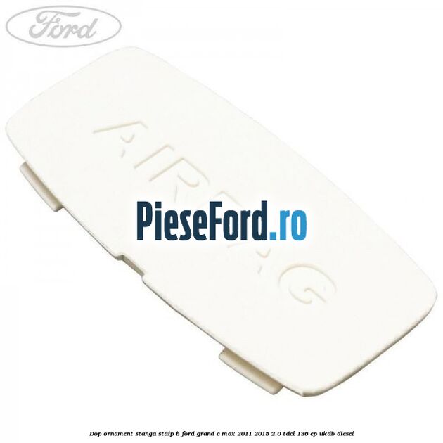 Dop ornament stanga stalp B Ford Grand C-Max 2011-2015 2.0 TDCi 136 cp UKDB diesel