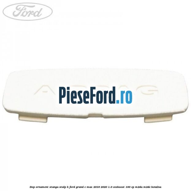 Dop ornament stanga stalp B Ford Grand C-Max 2016-2020 1.0 EcoBoost 100 cp M2DA, M2DC benzina