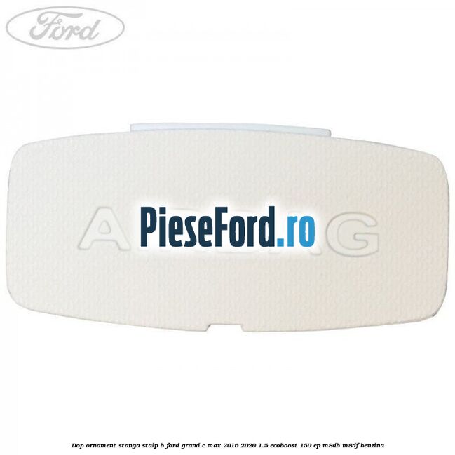 Dop ornament stanga stalp B Ford Grand C-Max 2016-2020 1.5 EcoBoost 150 cp M8DB, M8DF benzina