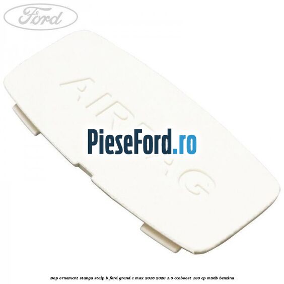 Dop ornament stanga stalp B Ford Grand C-Max 2016-2020 1.5 EcoBoost 180 cp M9DB benzina