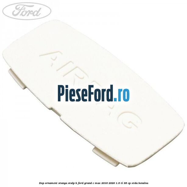 Dop ornament stanga stalp B Ford Grand C-Max 2016-2020 1.6 Ti 85 cp Dop ornament stanga stalp B Ford Grand C-Max 2016-2020 1.6 Ti 85 cp XTDA benzina