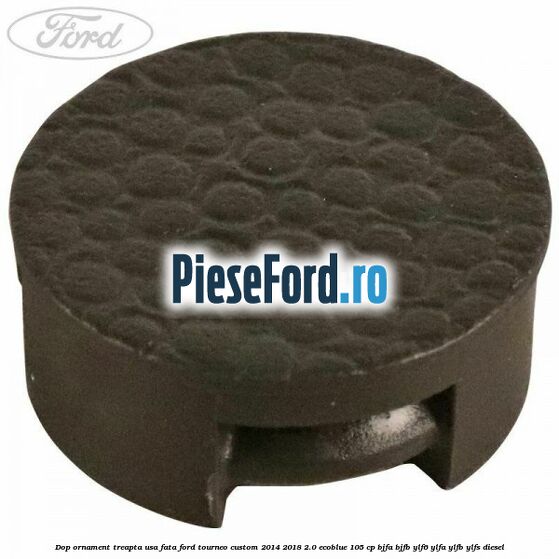 Dop ornament treapta usa fata Ford Tourneo Custom 2014-2018 2.0 EcoBlue 105 cp BJFA, BJFB, YLF6, YLFA, YLFB, YLFS diesel