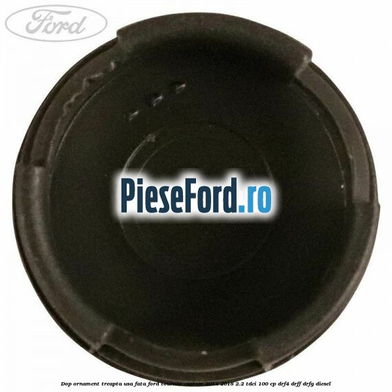 Dop ornament treapta usa fata Ford Tourneo Custom 2014-2018 2.2 TDCi 100 cp DRF4, DRFF, DRFG diesel