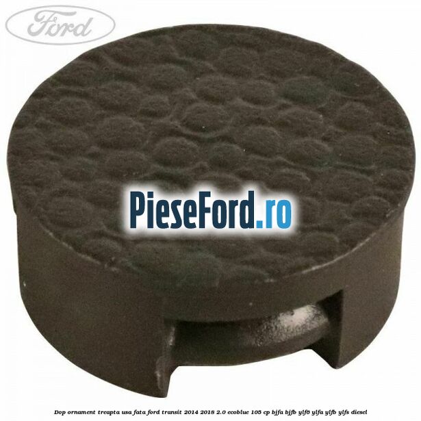 Dop ornament treapta usa fata Ford Transit 2014-2018 2.0 EcoBlue 105 cp BJFA, BJFB, YLF6, YLFA, YLFB, YLFS diesel