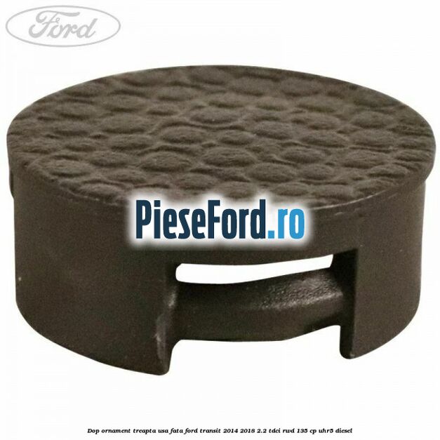 Dop ornament treapta usa fata Ford Transit 2014-2018 2.2 TDCi RWD 135 cp Dop ornament treapta usa fata Ford Transit 2014-2018 2.2 TDCi RWD 135 cp UHR5 diesel
