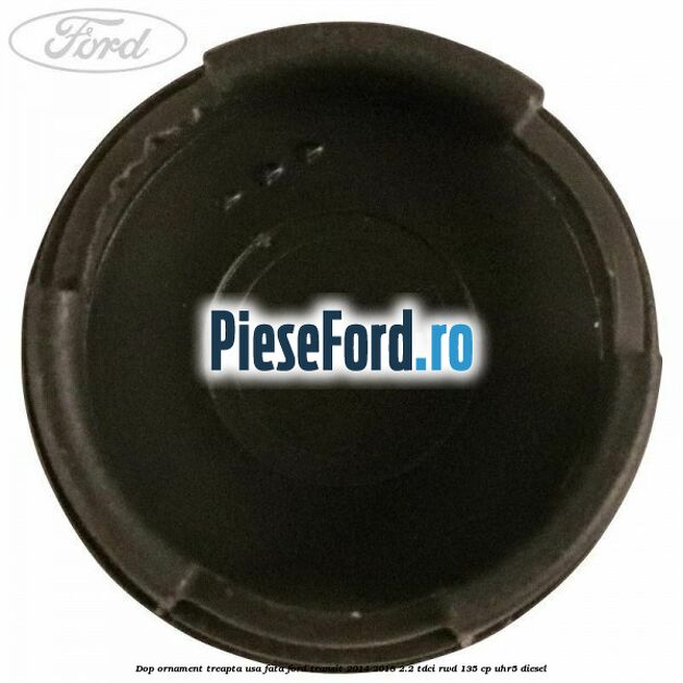 Dop ornament treapta usa fata Ford Transit 2014-2018 2.2 TDCi RWD 135 cp Dop ornament treapta usa fata Ford Transit 2014-2018 2.2 TDCi RWD 135 cp UHR5 diesel