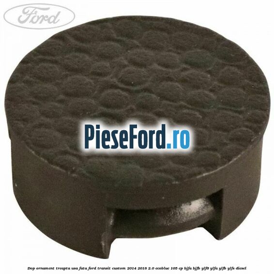 Dop ornament treapta usa fata Ford Transit Custom 2014-2018 2.0 EcoBlue 105 cp BJFA, BJFB, YLF6, YLFA, YLFB, YLFS diesel