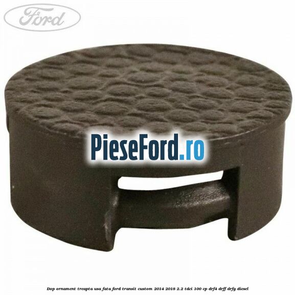Dop ornament treapta usa fata Ford Transit Custom 2014-2018 2.2 TDCi 100 cp DRF4, DRFF, DRFG diesel