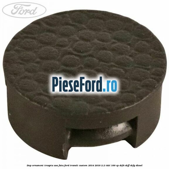 Dop ornament treapta usa fata Ford Transit Custom 2014-2018 2.2 TDCi 100 cp DRF4, DRFF, DRFG diesel