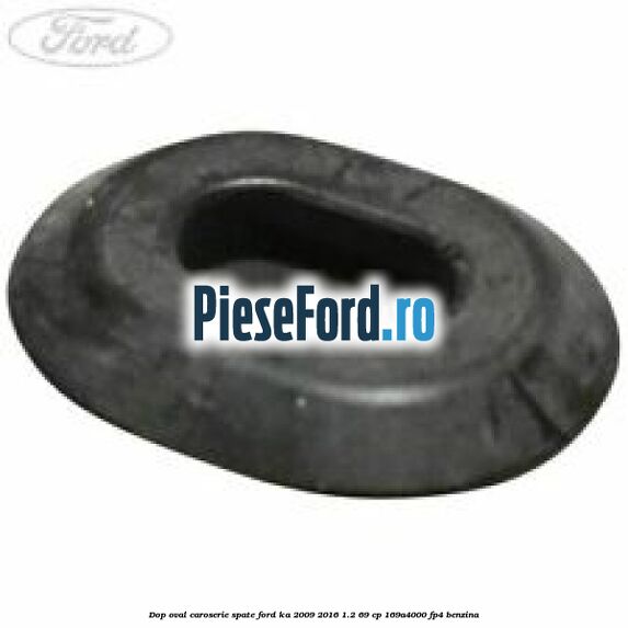 Dop oval caroserie spate Ford Ka 2009-2016 1.2 69 cp Dop oval caroserie spate Ford Ka 2009-2016 1.2 69 cp 169A4000, FP4 benzina