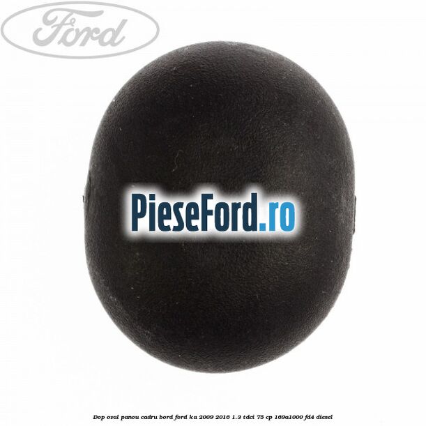 Dop oval panou cadru bord Ford Ka 2009-2016 1.3 TDCi 75 cp 169A1000, FD4 diesel
