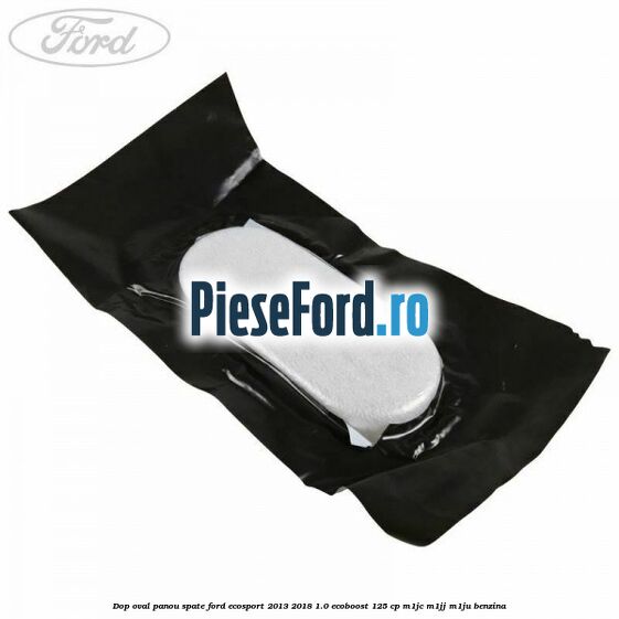 Dop oval panou spate Ford EcoSport 2013-2018 1.0 EcoBoost 125 cp M1JC, M1JJ, M1JU benzina