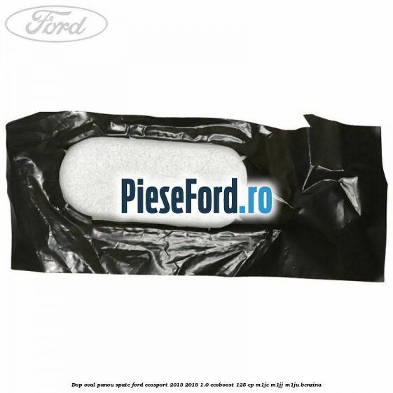Dop oval panou spate Ford EcoSport 2013-2018 1.0 EcoBoost 125 cp M1JC, M1JJ, M1JU benzina