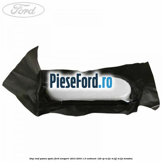 Dop oval panou spate Ford EcoSport 2013-2018 1.0 EcoBoost 125 cp M1JC, M1JJ, M1JU benzina