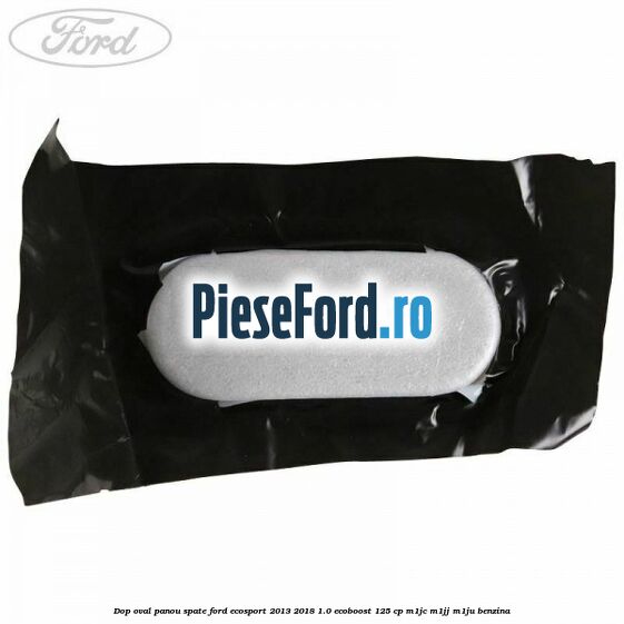 Dop oval panou spate Ford EcoSport 2013-2018 1.0 EcoBoost 125 cp M1JC, M1JJ, M1JU benzina