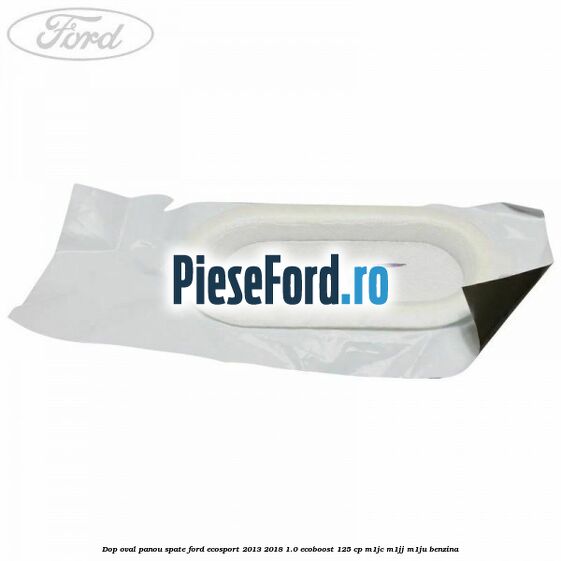 Dop oval panou spate Ford EcoSport 2013-2018 1.0 EcoBoost 125 cp M1JC, M1JJ, M1JU benzina