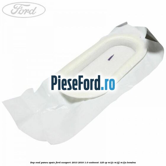 Dop oval panou spate Ford EcoSport 2013-2018 1.0 EcoBoost 125 cp M1JC, M1JJ, M1JU benzina