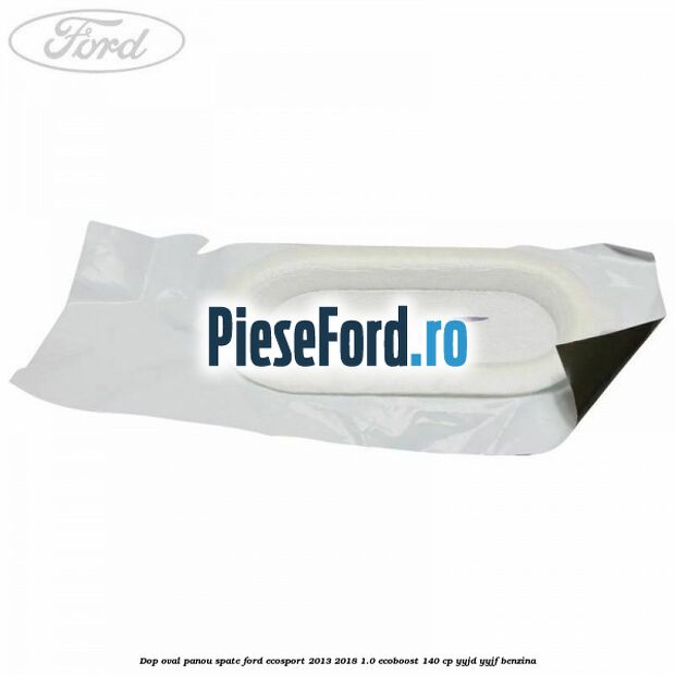 Dop oval panou spate Ford EcoSport 2013-2018 1.0 EcoBoost 140 cp YYJD, YYJF benzina