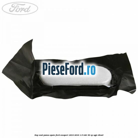 Dop oval panou spate Ford EcoSport 2013-2018 1.5 TDCi 90 cp UGJE diesel
