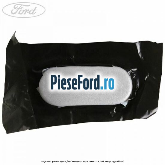 Dop oval panou spate Ford EcoSport 2013-2018 1.5 TDCi 90 cp UGJE diesel