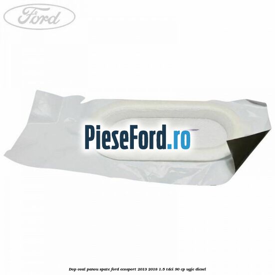 Dop oval panou spate Ford EcoSport 2013-2018 1.5 TDCi 90 cp UGJE diesel