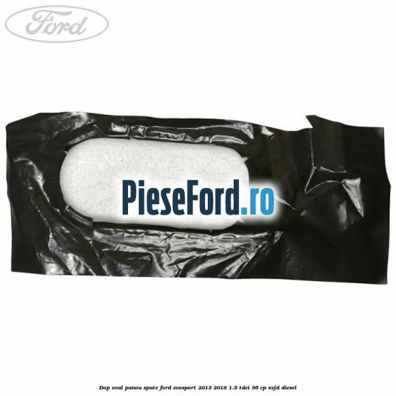 Dop oval panou spate Ford EcoSport 2013-2018 1.5 TDCi 95 cp XVJD diesel