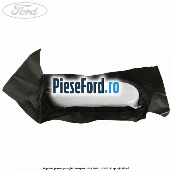 Dop oval panou spate Ford EcoSport 2013-2018 1.5 TDCi 95 cp XVJD diesel