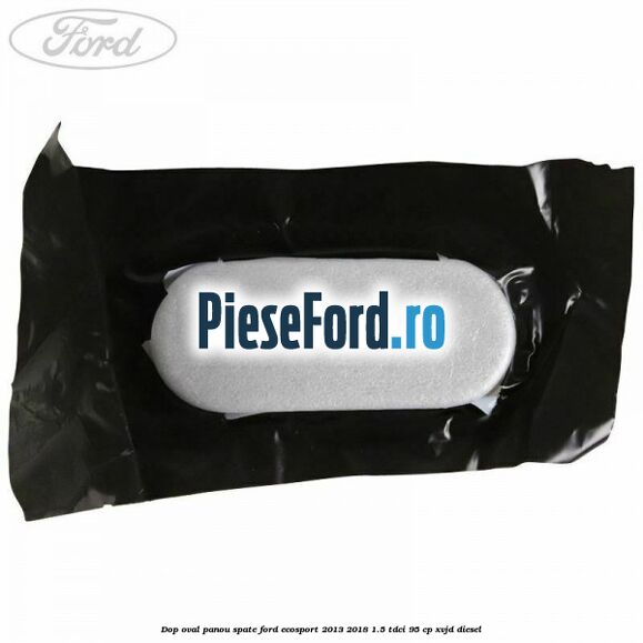 Dop oval panou spate Ford EcoSport 2013-2018 1.5 TDCi 95 cp XVJD diesel