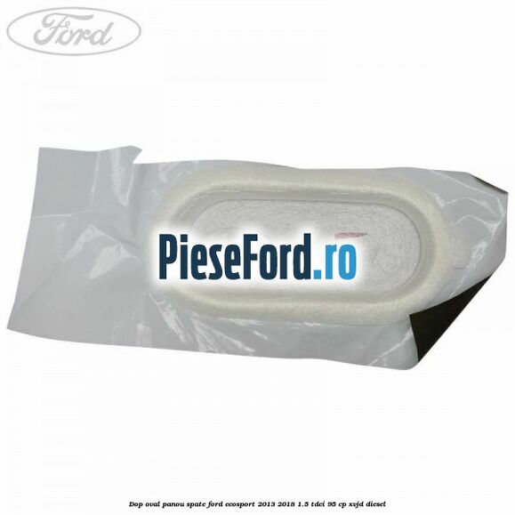 Dop oval panou spate Ford EcoSport 2013-2018 1.5 TDCi 95 cp XVJD diesel