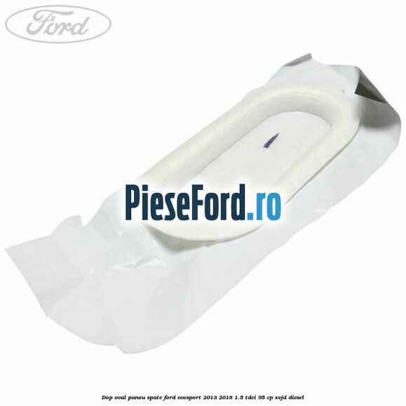 Dop oval panou spate Ford EcoSport 2013-2018 1.5 TDCi 95 cp XVJD diesel