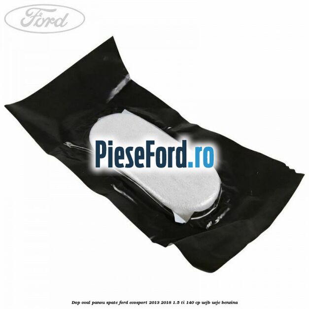 Dop oval panou spate Ford EcoSport 2013-2018 1.5 Ti 140 cp UEJB, UEJE benzina