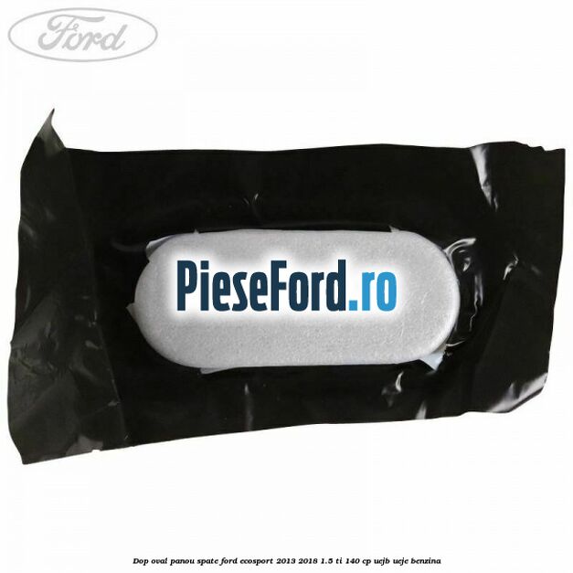 Dop oval panou spate Ford EcoSport 2013-2018 1.5 Ti 140 cp UEJB, UEJE benzina