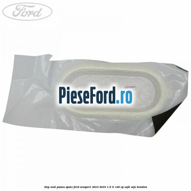 Dop oval panou spate Ford EcoSport 2013-2018 1.5 Ti 140 cp UEJB, UEJE benzina