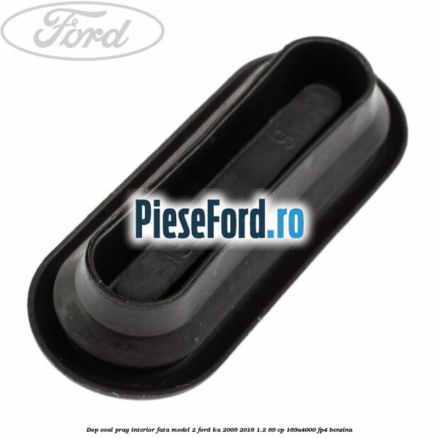 Dop oval prag interior fata model 2 Ford Ka 2009-2016 1.2 69 cp 169A4000, FP4 benzina