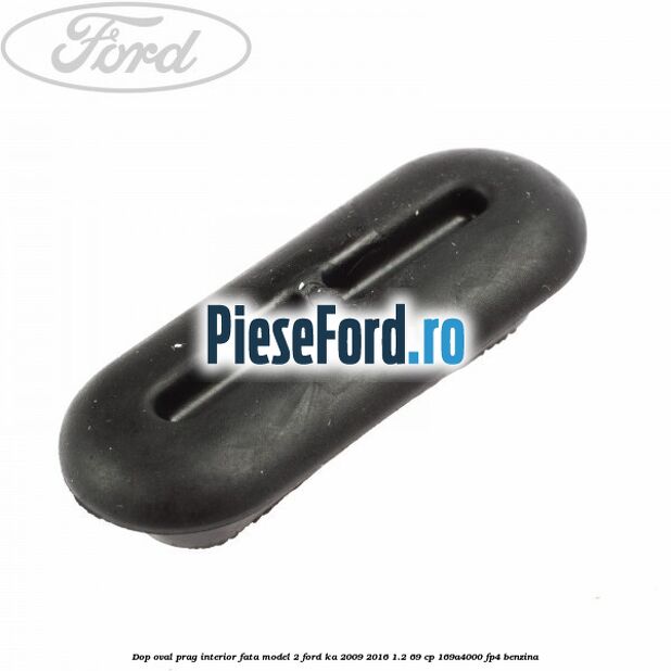 Dop oval prag interior fata model 2 Ford Ka 2009-2016 1.2 69 cp Dop oval prag interior fata model 2 Ford Ka 2009-2016 1.2 69 cp 169A4000, FP4 benzina