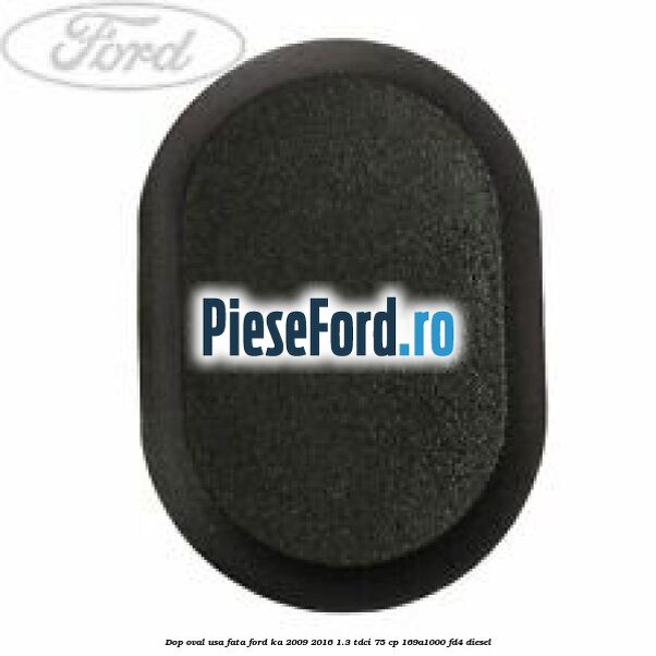 Dop oval usa fata Ford Ka 2009-2016 1.3 TDCi 75 cp 169A1000, FD4 diesel