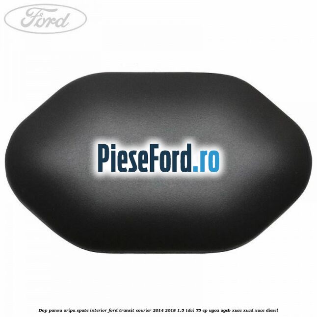 Dop panou aripa spate interior Ford Transit Courier 2014-2018 1.5 TDCi 75 cp UGCA, UGCB, XUCC, XUCD, XUCE diesel