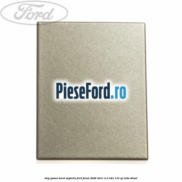 Dop panou bord argintiu Ford Focus 2008-2011 2.0 TDCi 110 cp Dop panou bord argintiu Ford Focus 2008-2011 2.0 TDCi 110 cp IXDA diesel
