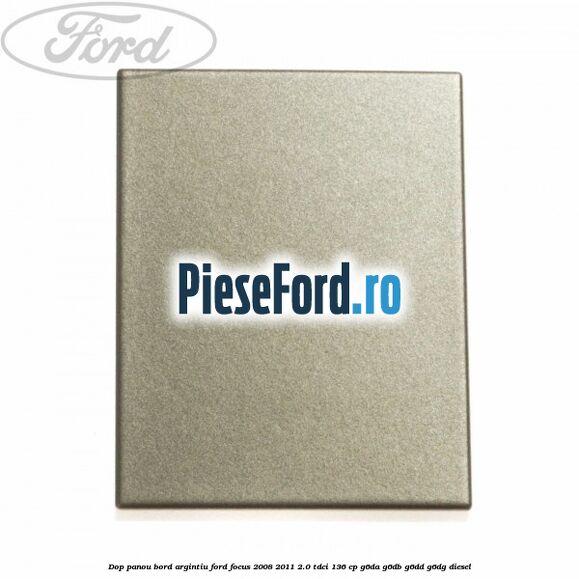 Dop panou bord argintiu Ford Focus 2008-2011 2.0 TDCi 136 cp G6DA, G6DB, G6DD, G6DG diesel