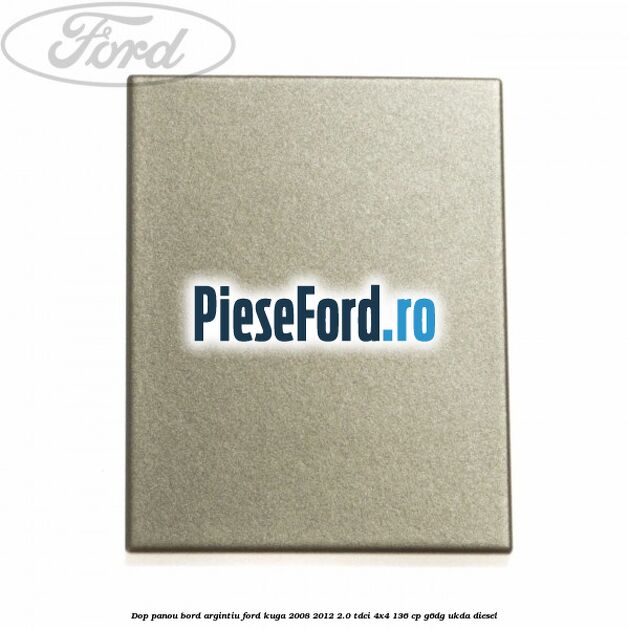 Dop panou bord argintiu Ford Kuga 2008-2012 2.0 TDCi 4x4 136 cp G6DG, UKDA diesel