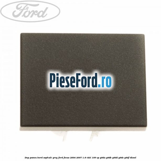 Dop panou bord asphalt grey Ford Focus 2004-2007 1.6 TDCi 109 cp G8DA, G8DB, G8DD, G8DE, G8DF diesel