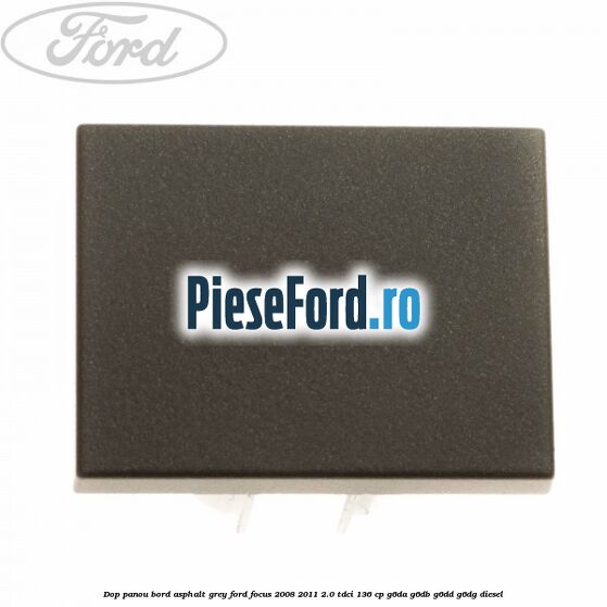 Dop panou bord asphalt grey Ford Focus 2008-2011 2.0 TDCi 136 cp G6DA, G6DB, G6DD, G6DG diesel