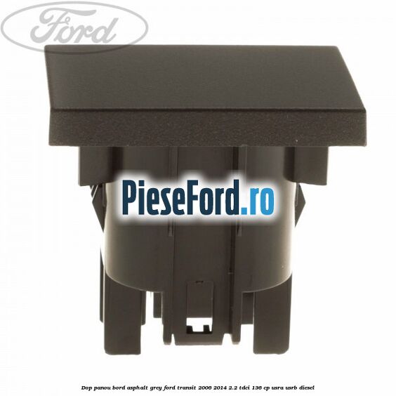 Dop panou bord asphalt grey Ford Transit 2006-2014 2.2 TDCi 136 cp USRA, USRB diesel