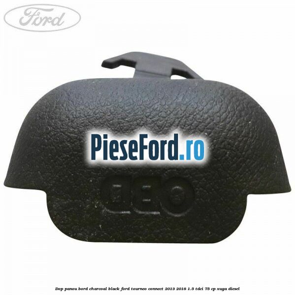 Dop panou bord charcoal black Ford Tourneo Connect 2013-2018 1.5 TDCi 75 cp Dop panou bord charcoal black Ford Tourneo Connect 2013-2018 1.5 TDCi 75 cp XUGA diesel