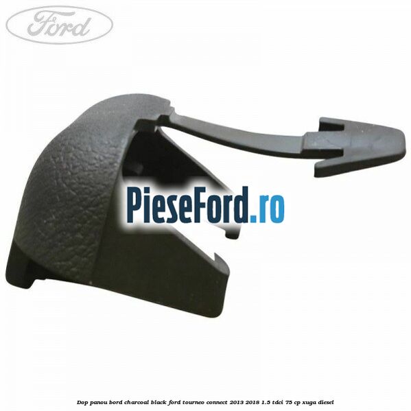 Dop panou bord charcoal black Ford Tourneo Connect 2013-2018 1.5 TDCi 75 cp Dop panou bord charcoal black Ford Tourneo Connect 2013-2018 1.5 TDCi 75 cp XUGA diesel