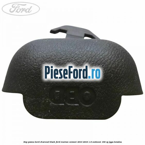 Dop panou bord charcoal black Ford Tourneo Connect 2013-2018 1.6 EcoBoost 150 cp JQGA benzina