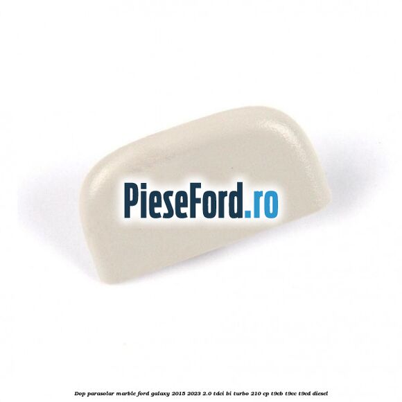 Dop parasolar marble Ford Galaxy 2015-2023 2.0 TDCi BI-Turbo 210 cp T9CB, T9CC, T9CD diesel
